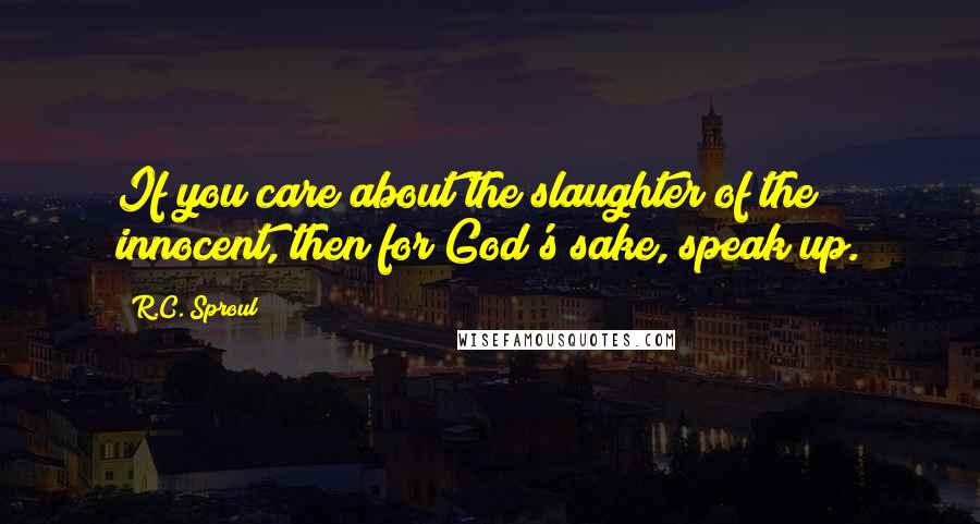 R.C. Sproul Quotes: If you care about the slaughter of the innocent, then for God's sake, speak up.