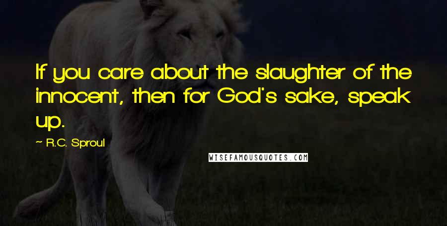 R.C. Sproul Quotes: If you care about the slaughter of the innocent, then for God's sake, speak up.