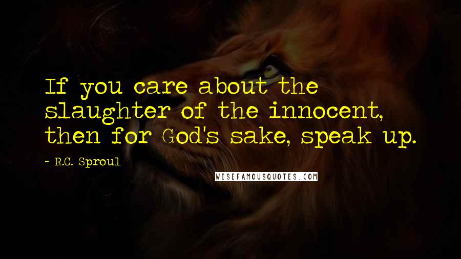 R.C. Sproul Quotes: If you care about the slaughter of the innocent, then for God's sake, speak up.