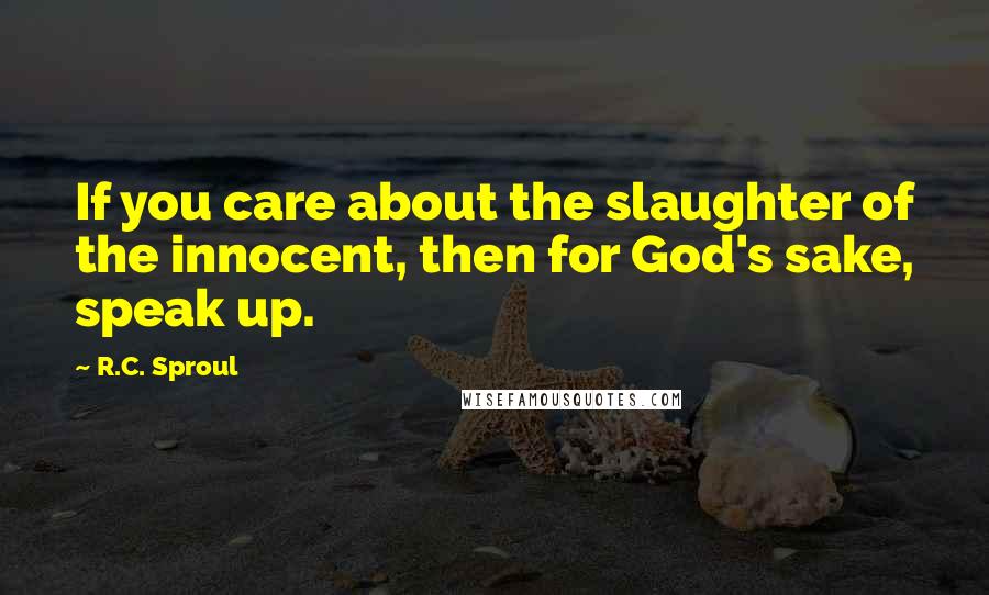 R.C. Sproul Quotes: If you care about the slaughter of the innocent, then for God's sake, speak up.