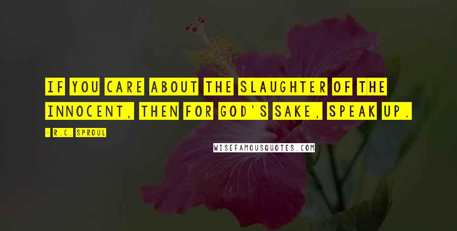R.C. Sproul Quotes: If you care about the slaughter of the innocent, then for God's sake, speak up.