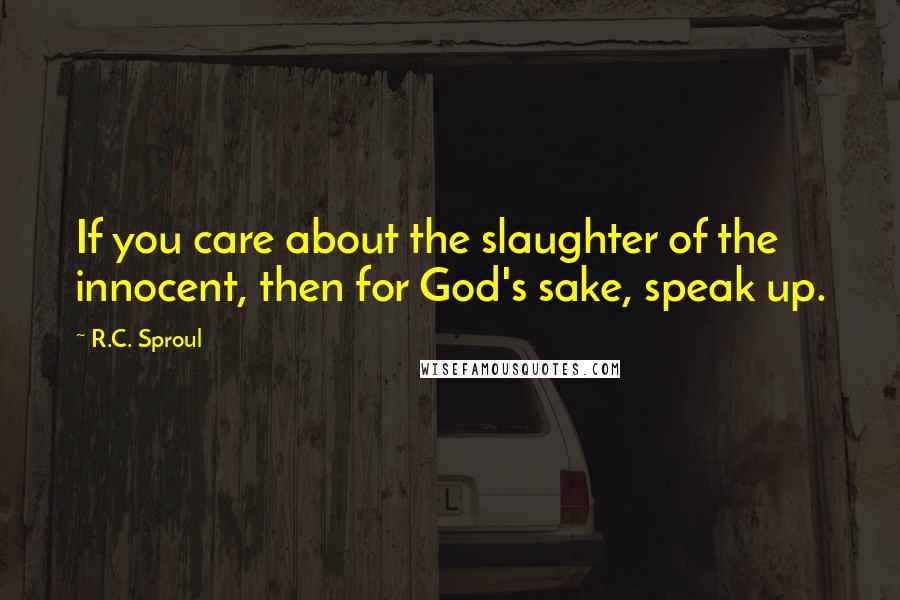 R.C. Sproul Quotes: If you care about the slaughter of the innocent, then for God's sake, speak up.