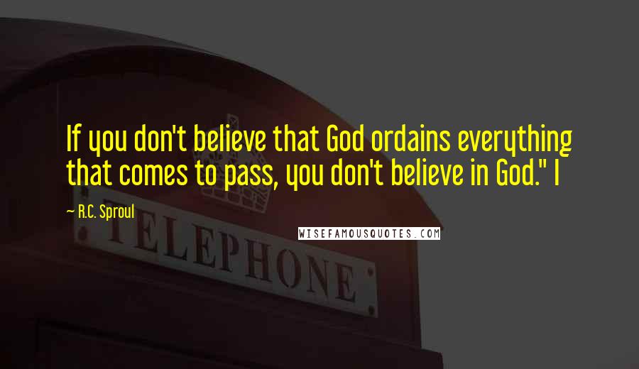 R.C. Sproul Quotes: If you don't believe that God ordains everything that comes to pass, you don't believe in God." I