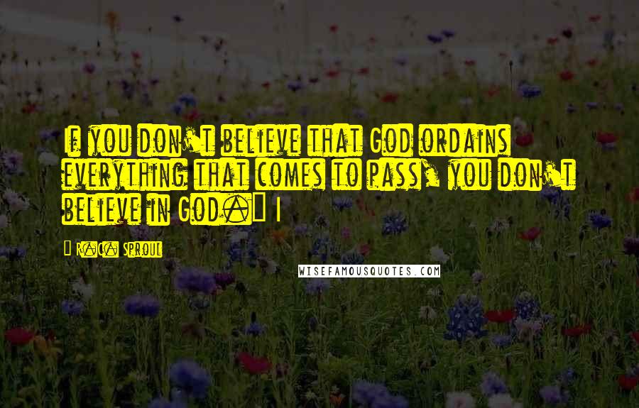 R.C. Sproul Quotes: If you don't believe that God ordains everything that comes to pass, you don't believe in God." I