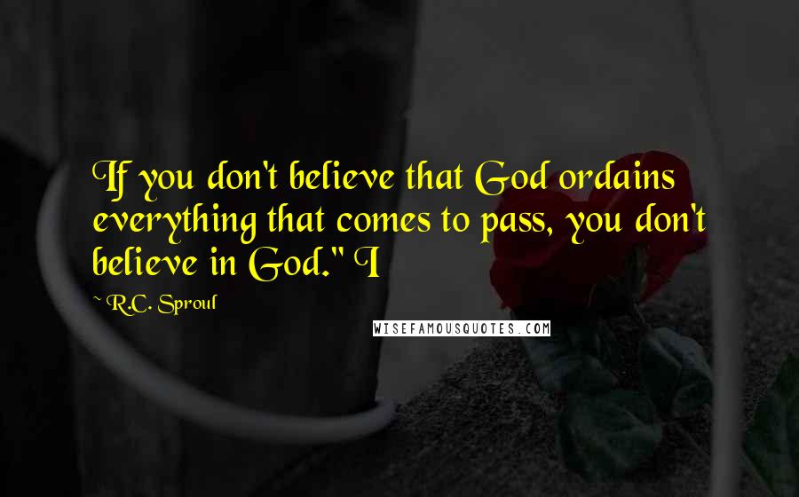 R.C. Sproul Quotes: If you don't believe that God ordains everything that comes to pass, you don't believe in God." I