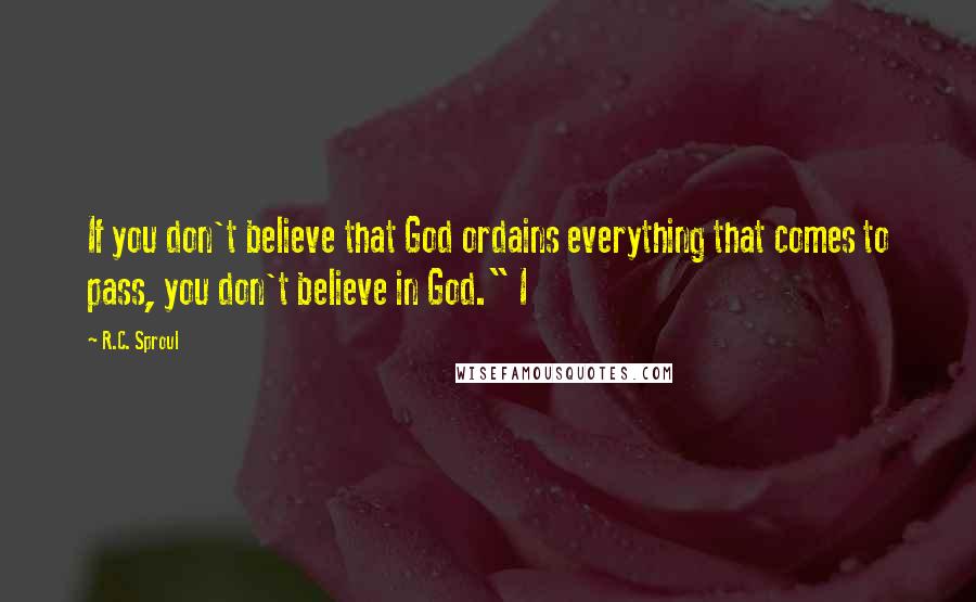 R.C. Sproul Quotes: If you don't believe that God ordains everything that comes to pass, you don't believe in God." I