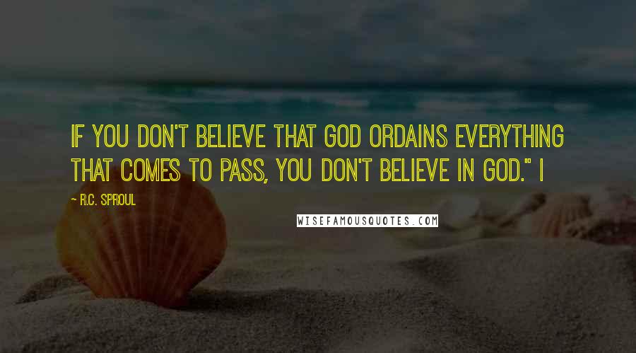 R.C. Sproul Quotes: If you don't believe that God ordains everything that comes to pass, you don't believe in God." I