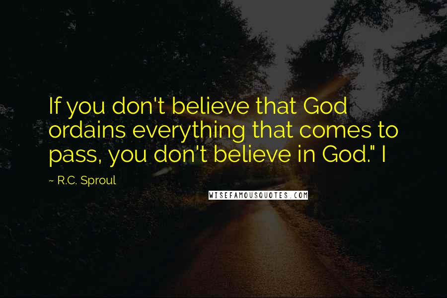 R.C. Sproul Quotes: If you don't believe that God ordains everything that comes to pass, you don't believe in God." I