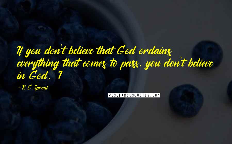 R.C. Sproul Quotes: If you don't believe that God ordains everything that comes to pass, you don't believe in God." I