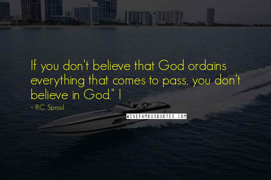 R.C. Sproul Quotes: If you don't believe that God ordains everything that comes to pass, you don't believe in God." I