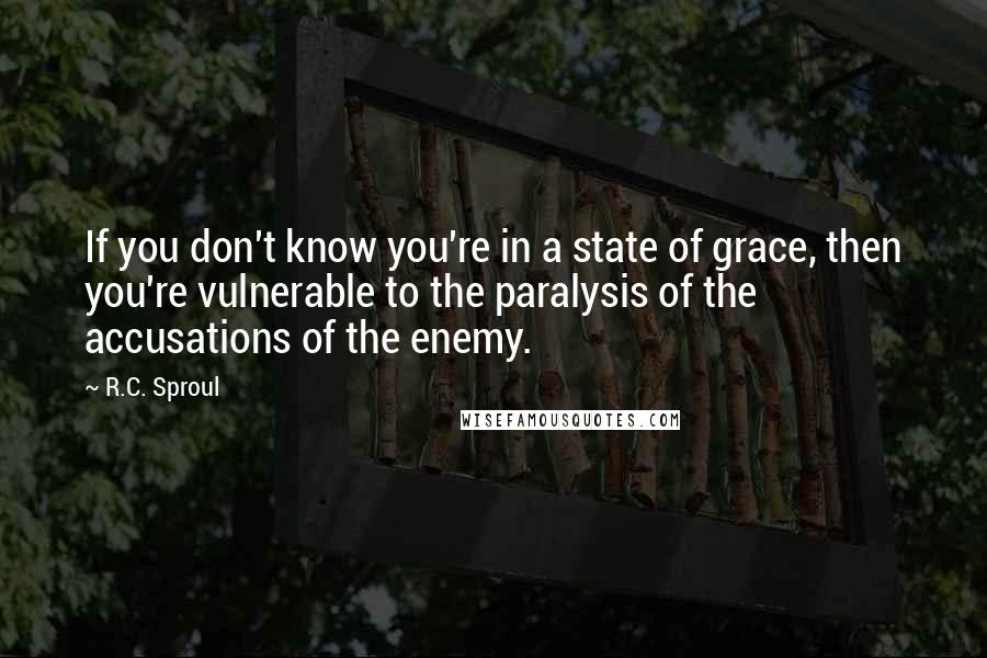 R.C. Sproul Quotes: If you don't know you're in a state of grace, then you're vulnerable to the paralysis of the accusations of the enemy.