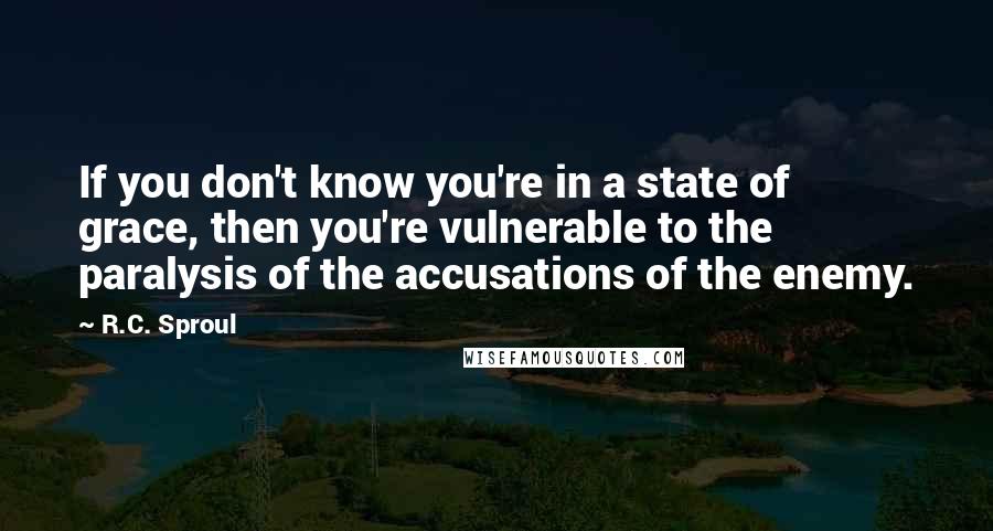 R.C. Sproul Quotes: If you don't know you're in a state of grace, then you're vulnerable to the paralysis of the accusations of the enemy.