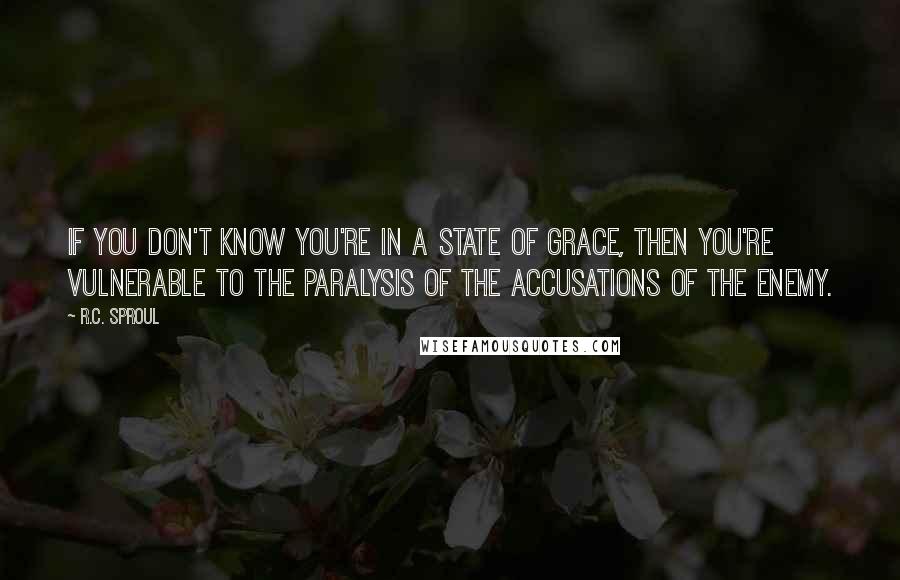 R.C. Sproul Quotes: If you don't know you're in a state of grace, then you're vulnerable to the paralysis of the accusations of the enemy.