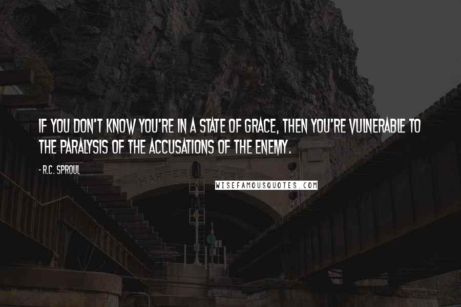 R.C. Sproul Quotes: If you don't know you're in a state of grace, then you're vulnerable to the paralysis of the accusations of the enemy.