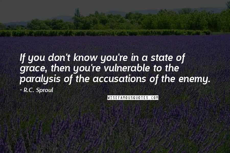 R.C. Sproul Quotes: If you don't know you're in a state of grace, then you're vulnerable to the paralysis of the accusations of the enemy.