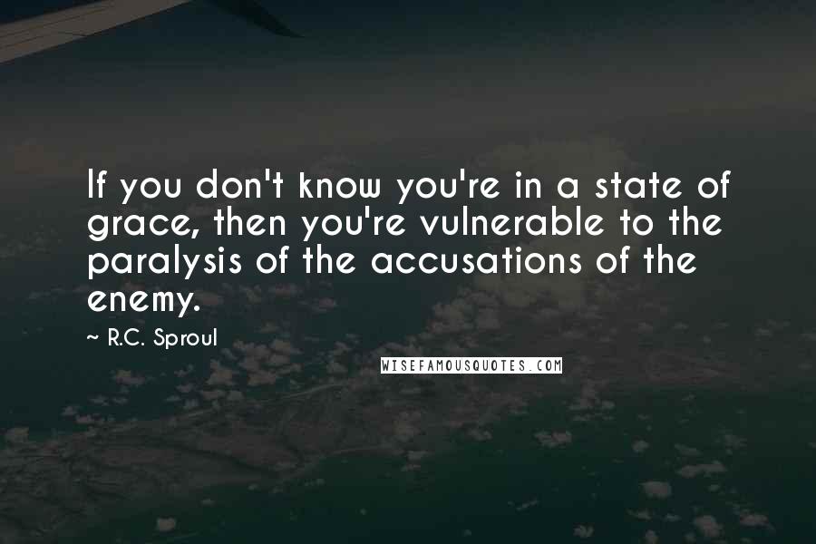 R.C. Sproul Quotes: If you don't know you're in a state of grace, then you're vulnerable to the paralysis of the accusations of the enemy.