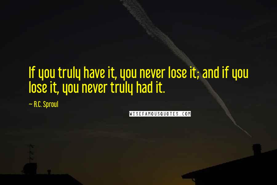 R.C. Sproul Quotes: If you truly have it, you never lose it; and if you lose it, you never truly had it.