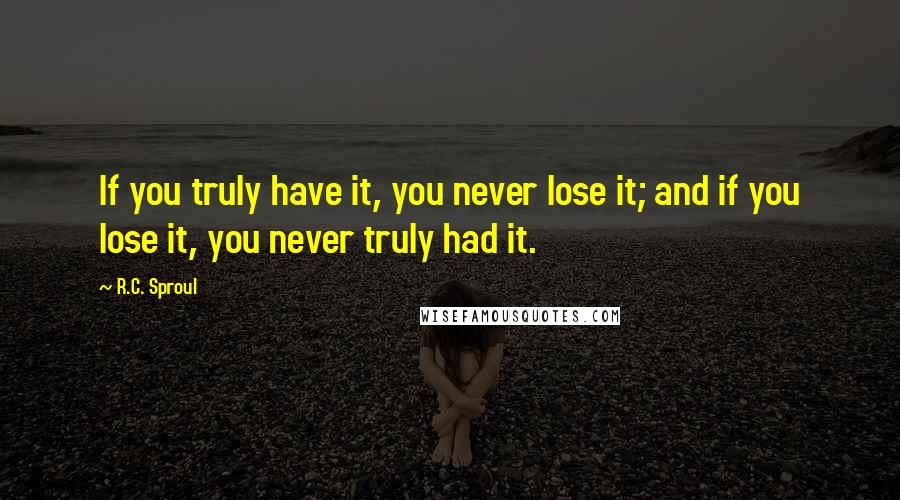 R.C. Sproul Quotes: If you truly have it, you never lose it; and if you lose it, you never truly had it.