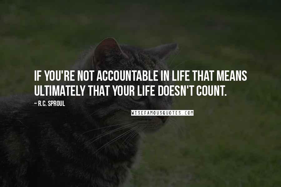 R.C. Sproul Quotes: If you're not accountable in life that means ultimately that your life doesn't count.