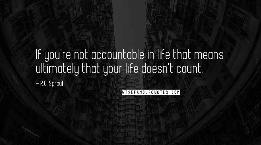 R.C. Sproul Quotes: If you're not accountable in life that means ultimately that your life doesn't count.