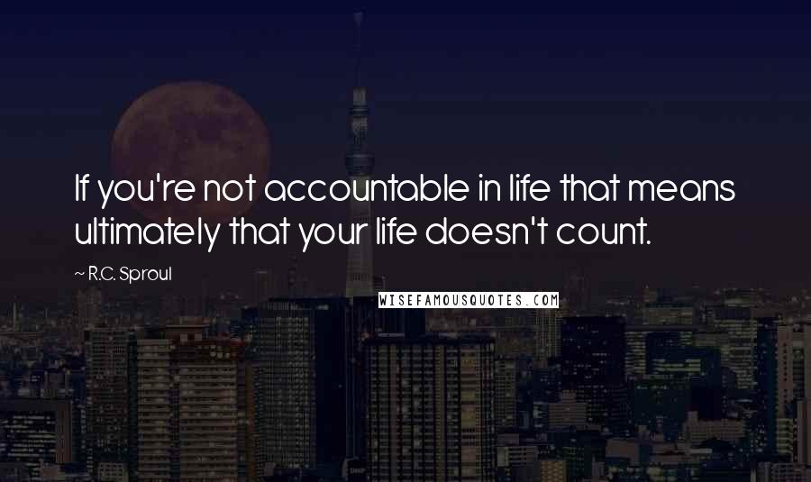 R.C. Sproul Quotes: If you're not accountable in life that means ultimately that your life doesn't count.