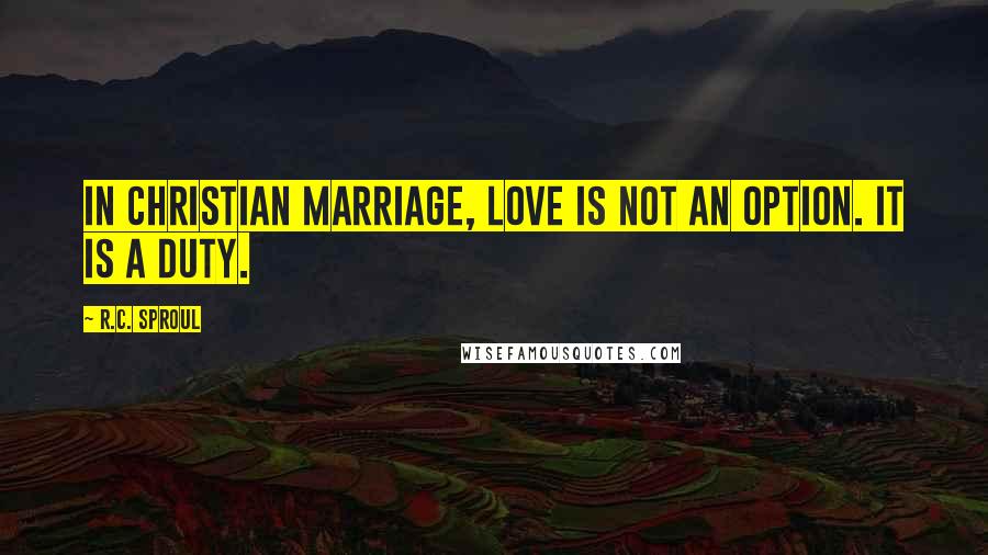 R.C. Sproul Quotes: In Christian marriage, love is not an option. It is a duty.
