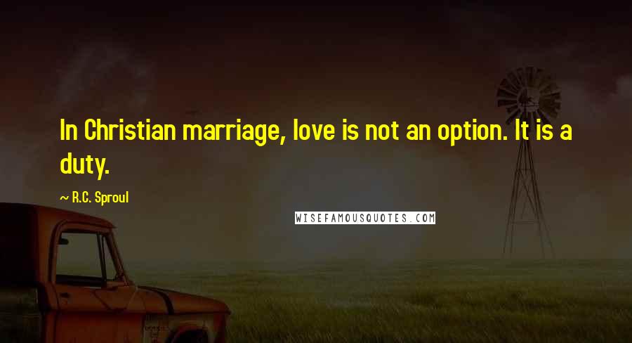 R.C. Sproul Quotes: In Christian marriage, love is not an option. It is a duty.