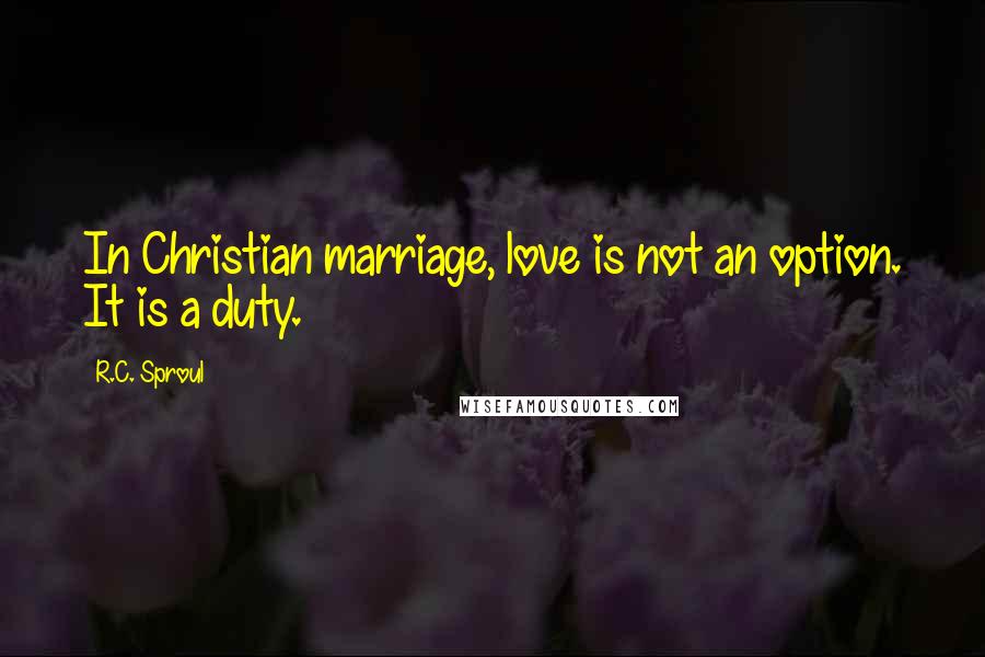 R.C. Sproul Quotes: In Christian marriage, love is not an option. It is a duty.