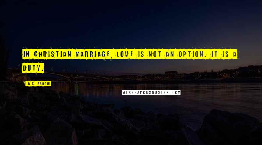 R.C. Sproul Quotes: In Christian marriage, love is not an option. It is a duty.