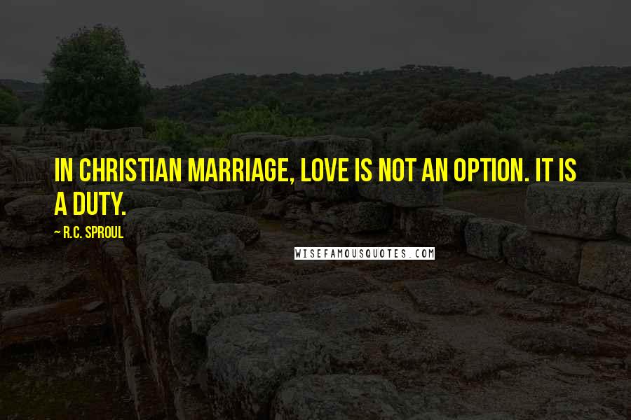 R.C. Sproul Quotes: In Christian marriage, love is not an option. It is a duty.