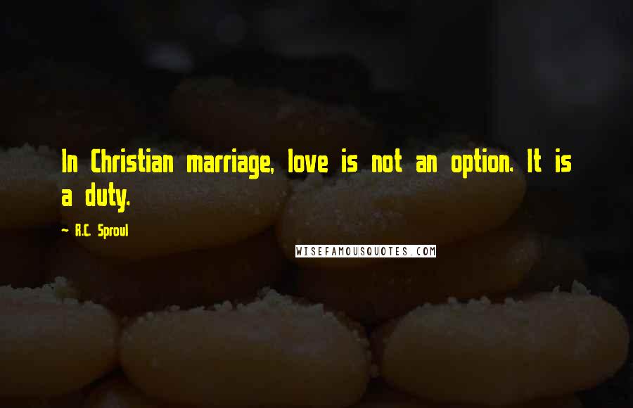 R.C. Sproul Quotes: In Christian marriage, love is not an option. It is a duty.