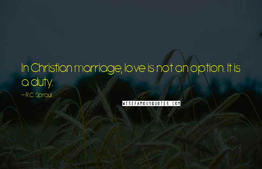 R.C. Sproul Quotes: In Christian marriage, love is not an option. It is a duty.