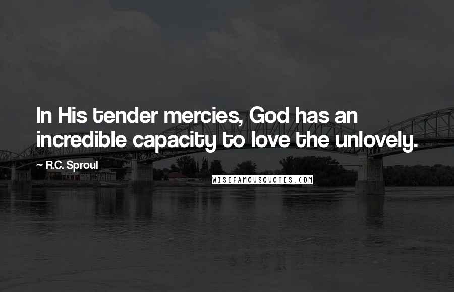 R.C. Sproul Quotes: In His tender mercies, God has an incredible capacity to love the unlovely.