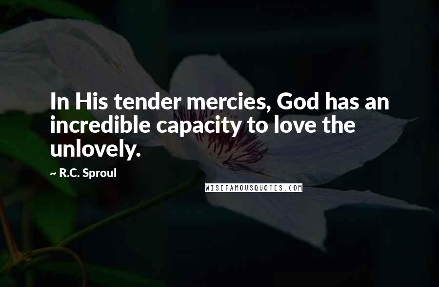 R.C. Sproul Quotes: In His tender mercies, God has an incredible capacity to love the unlovely.