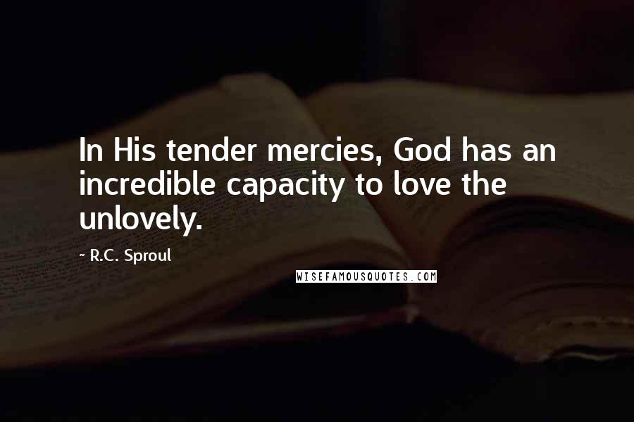 R.C. Sproul Quotes: In His tender mercies, God has an incredible capacity to love the unlovely.