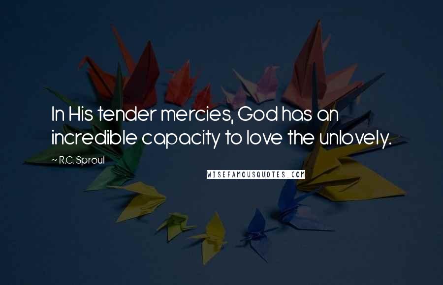 R.C. Sproul Quotes: In His tender mercies, God has an incredible capacity to love the unlovely.