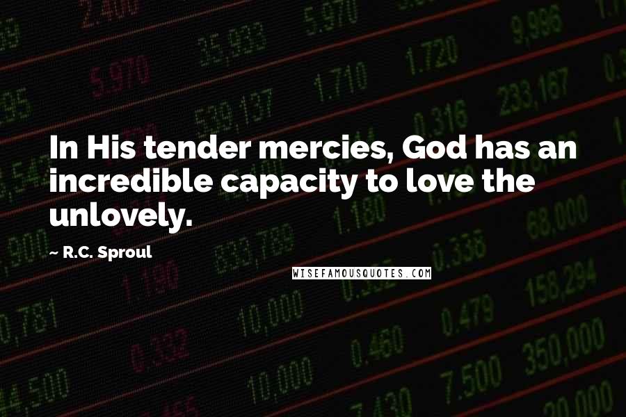 R.C. Sproul Quotes: In His tender mercies, God has an incredible capacity to love the unlovely.