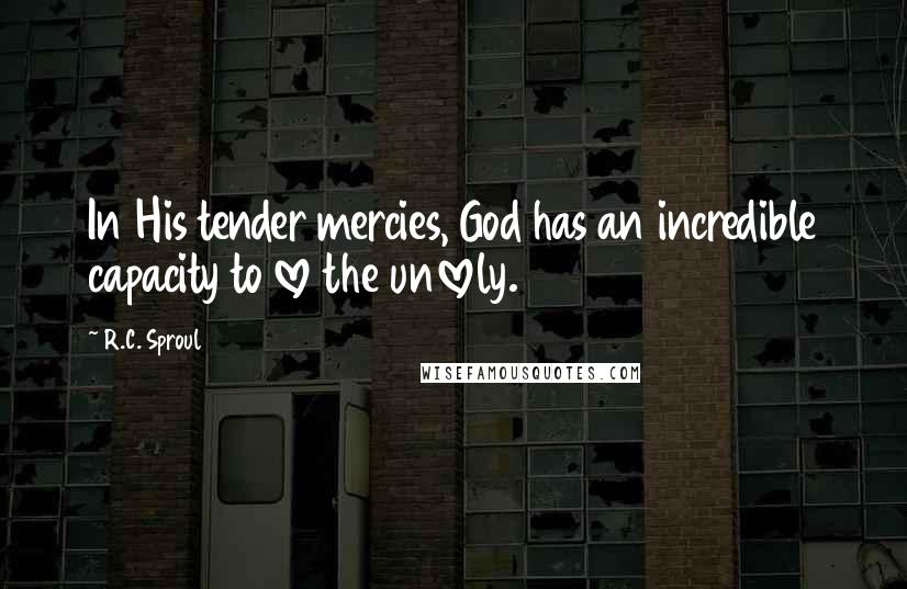 R.C. Sproul Quotes: In His tender mercies, God has an incredible capacity to love the unlovely.