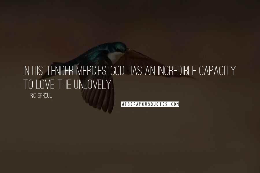 R.C. Sproul Quotes: In His tender mercies, God has an incredible capacity to love the unlovely.