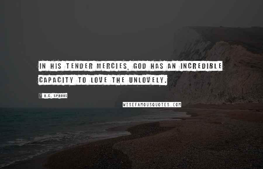 R.C. Sproul Quotes: In His tender mercies, God has an incredible capacity to love the unlovely.