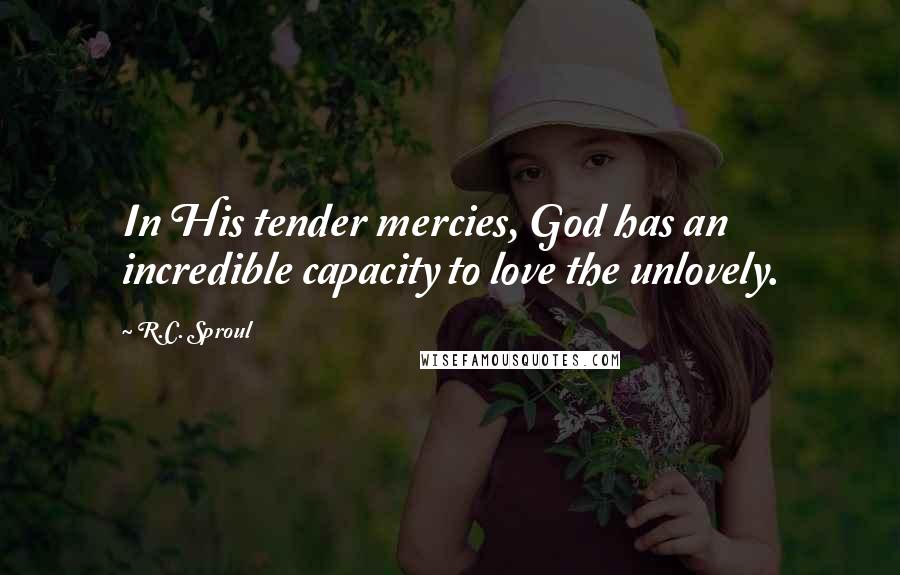 R.C. Sproul Quotes: In His tender mercies, God has an incredible capacity to love the unlovely.