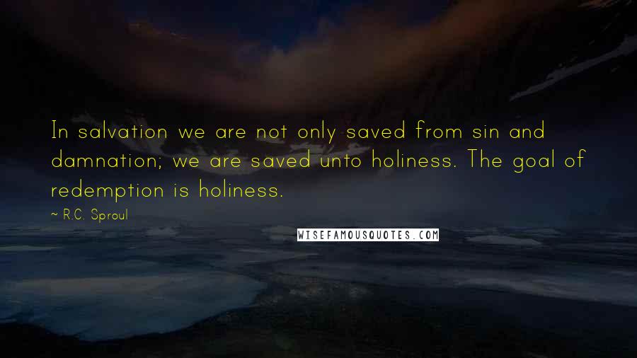 R.C. Sproul Quotes: In salvation we are not only saved from sin and damnation; we are saved unto holiness. The goal of redemption is holiness.