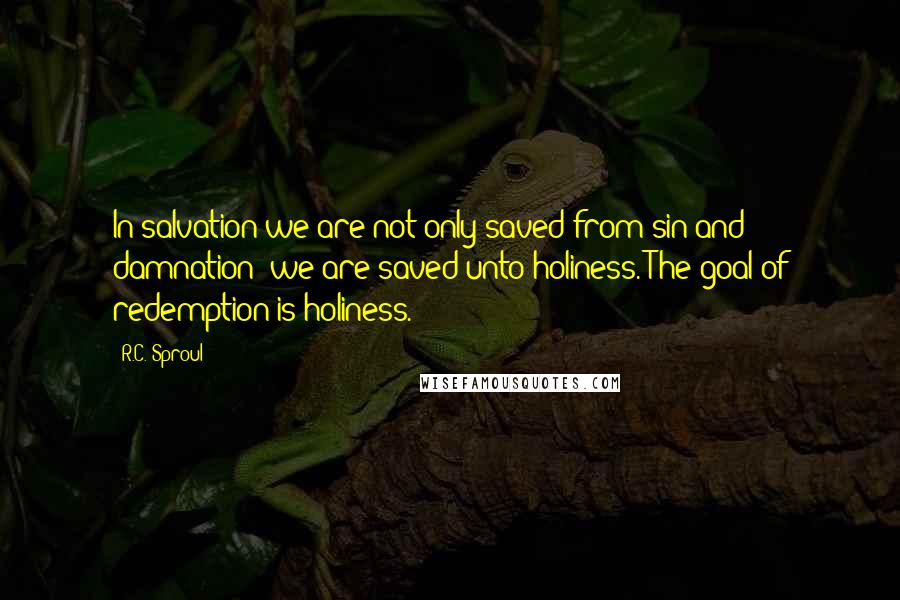 R.C. Sproul Quotes: In salvation we are not only saved from sin and damnation; we are saved unto holiness. The goal of redemption is holiness.