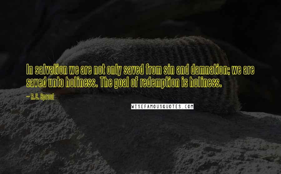 R.C. Sproul Quotes: In salvation we are not only saved from sin and damnation; we are saved unto holiness. The goal of redemption is holiness.