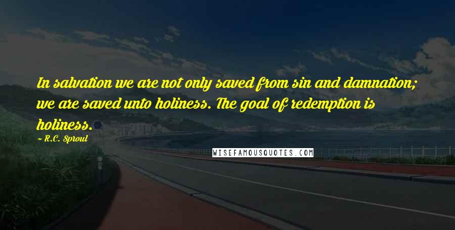 R.C. Sproul Quotes: In salvation we are not only saved from sin and damnation; we are saved unto holiness. The goal of redemption is holiness.