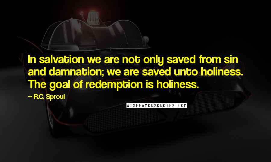 R.C. Sproul Quotes: In salvation we are not only saved from sin and damnation; we are saved unto holiness. The goal of redemption is holiness.