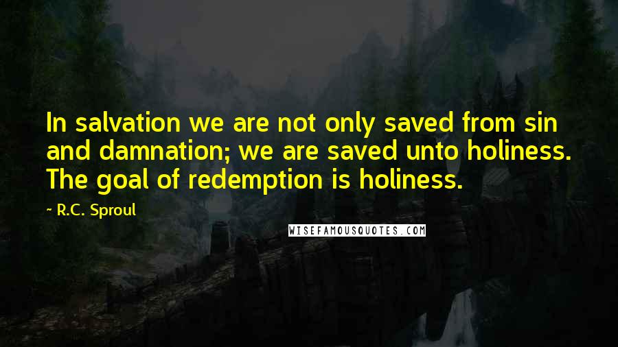 R.C. Sproul Quotes: In salvation we are not only saved from sin and damnation; we are saved unto holiness. The goal of redemption is holiness.