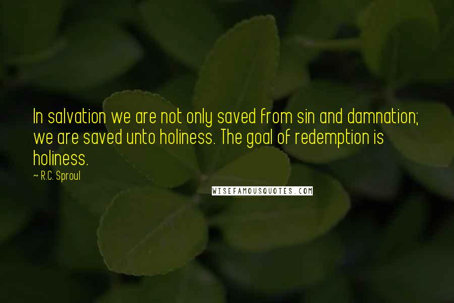 R.C. Sproul Quotes: In salvation we are not only saved from sin and damnation; we are saved unto holiness. The goal of redemption is holiness.