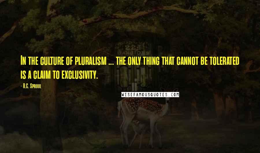 R.C. Sproul Quotes: In the culture of pluralism ... the only thing that cannot be tolerated is a claim to exclusivity.