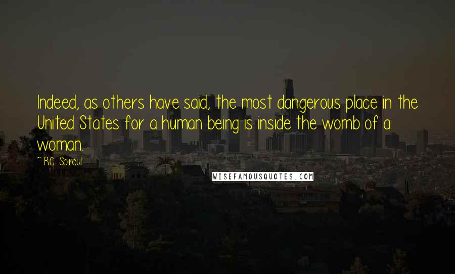 R.C. Sproul Quotes: Indeed, as others have said, the most dangerous place in the United States for a human being is inside the womb of a woman.